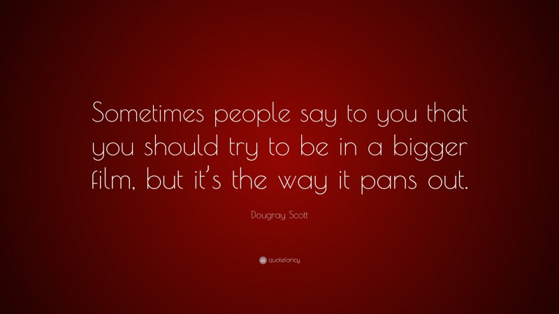 Dougray Scott Quote: “Sometimes people say to you that you should try to be in a bigger film, but it’s the way it pans out.”