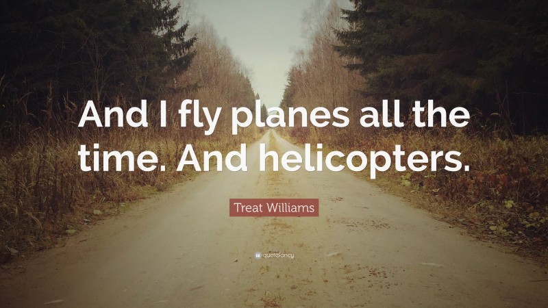 Treat Williams Quote: “And I fly planes all the time. And helicopters.”