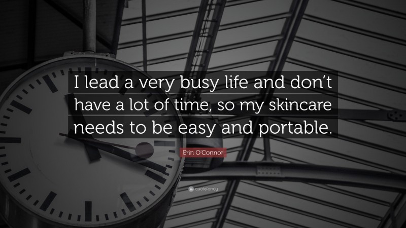 Erin O'Connor Quote: “I lead a very busy life and don’t have a lot of time, so my skincare needs to be easy and portable.”