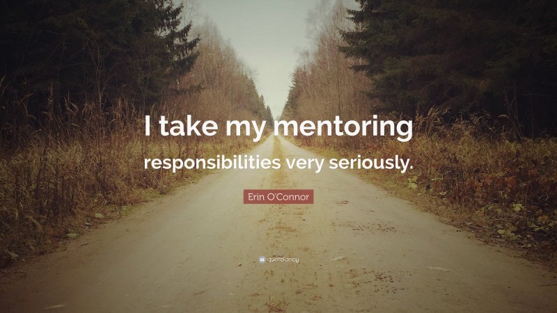 Erin O'Connor Quote: “I take my mentoring responsibilities very seriously.”