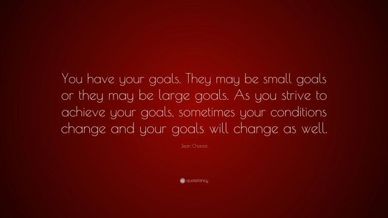 Jean Charest Quote: “You have your goals. They may be small goals or they may be large goals. As you strive to achieve your goals, sometimes your conditions change and your goals will change as well.”