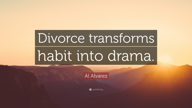 Al Alvarez Quote: “Divorce transforms habit into drama.”