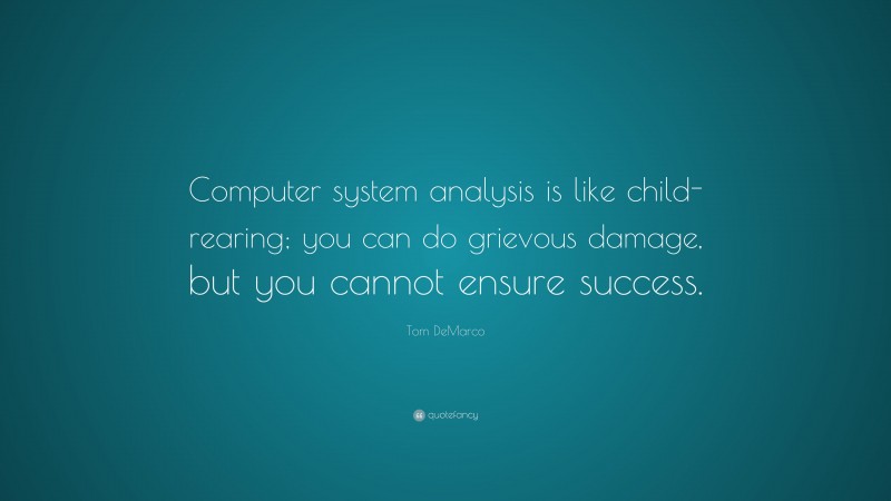 Tom DeMarco Quote: “Computer system analysis is like child-rearing; you can do grievous damage, but you cannot ensure success.”