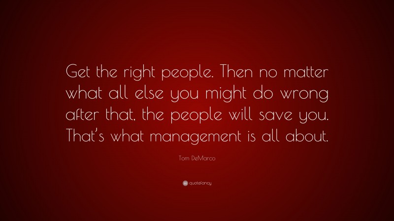 Tom DeMarco Quote: “Get the right people. Then no matter what all else you might do wrong after that, the people will save you. That’s what management is all about.”
