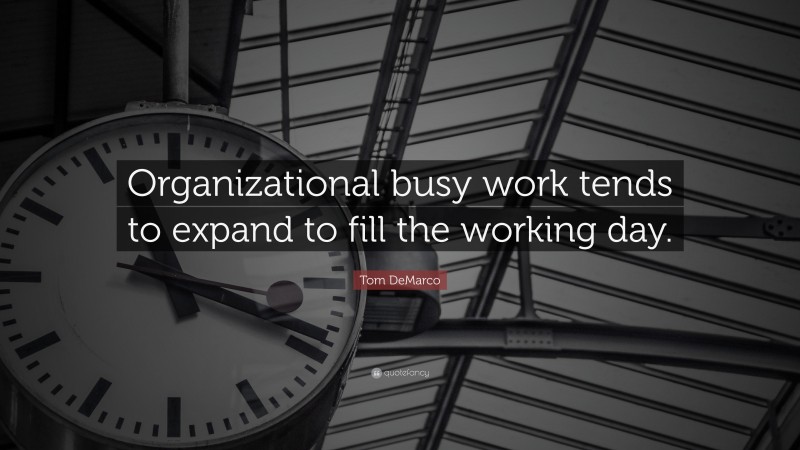 Tom DeMarco Quote: “Organizational busy work tends to expand to fill the working day.”