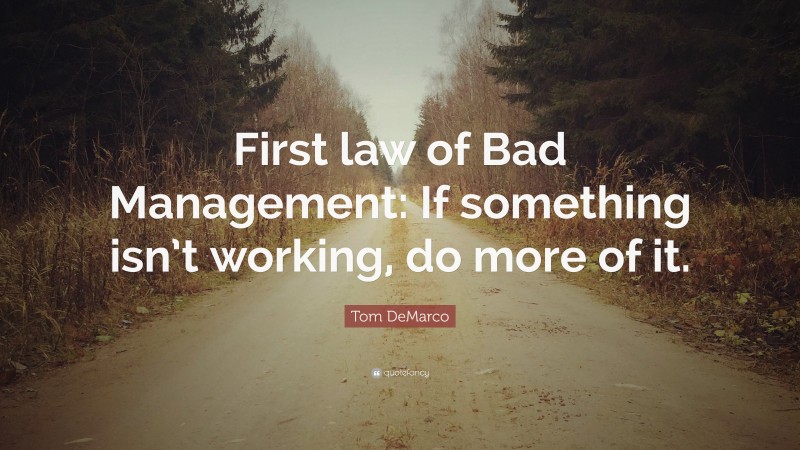 Tom DeMarco Quote: “First law of Bad Management: If something isn’t working, do more of it.”