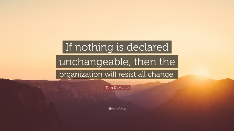 Tom DeMarco Quote: “If nothing is declared unchangeable, then the organization will resist all change.”