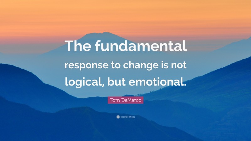 Tom DeMarco Quote: “The fundamental response to change is not logical, but emotional.”