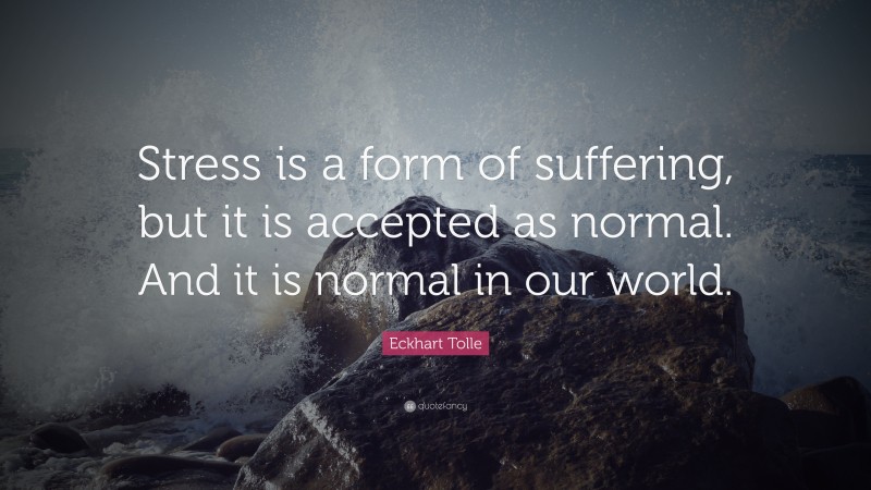 Eckhart Tolle Quote: “Stress is a form of suffering, but it is accepted as normal. And it is normal in our world.”