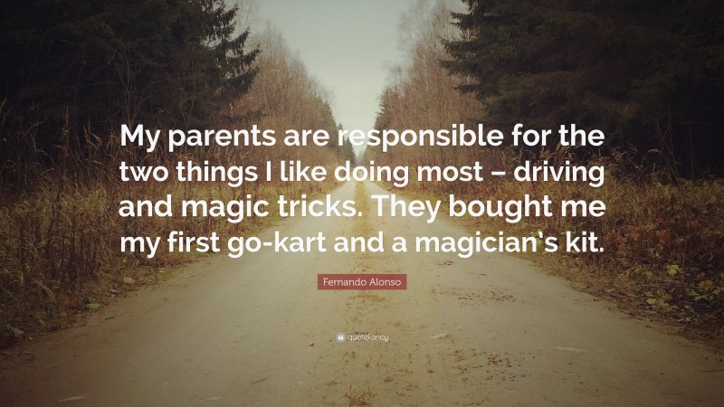 Fernando Alonso Quote: “My parents are responsible for the two things I like doing most – driving and magic tricks. They bought me my first go-kart and a magician’s kit.”