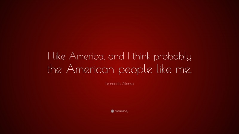 Fernando Alonso Quote: “I like America, and I think probably the American people like me.”