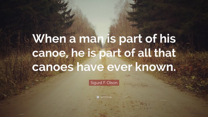 Sigurd F. Olson Quote: “When a man is part of his canoe, he is part of all that canoes have ever known.”