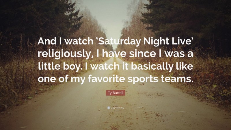 Ty Burrell Quote: “And I watch ‘Saturday Night Live’ religiously, I have since I was a little boy. I watch it basically like one of my favorite sports teams.”