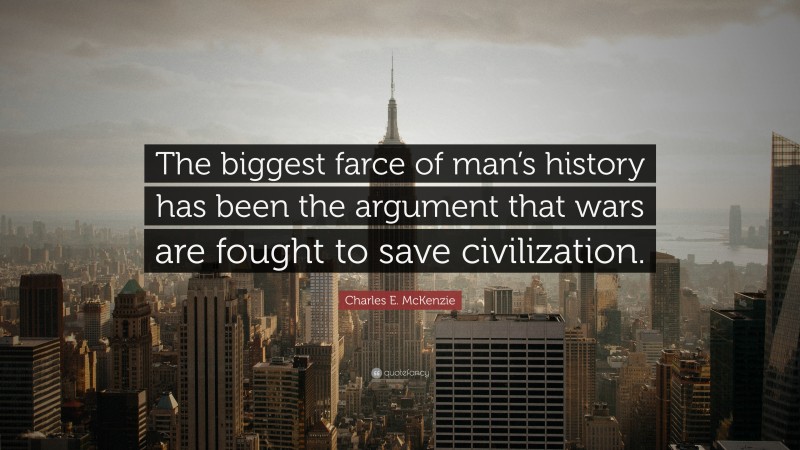 Charles E. McKenzie Quote: “The biggest farce of man’s history has been the argument that wars are fought to save civilization.”