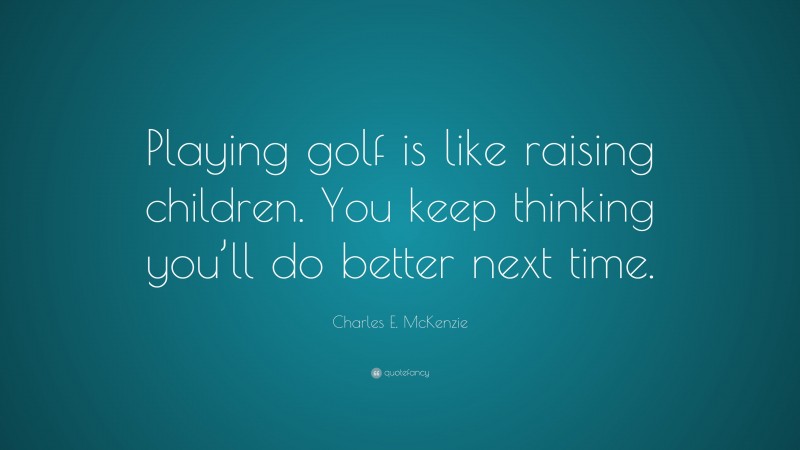 Charles E. McKenzie Quote: “Playing golf is like raising children. You keep thinking you’ll do better next time.”
