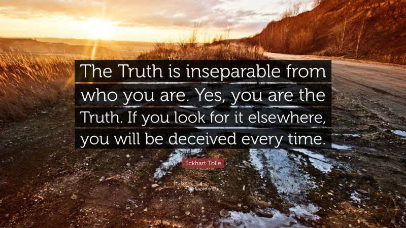 Eckhart Tolle Quote: “The Truth is inseparable from who you are. Yes, you are the Truth. If you look for it elsewhere, you will be deceived every time.”
