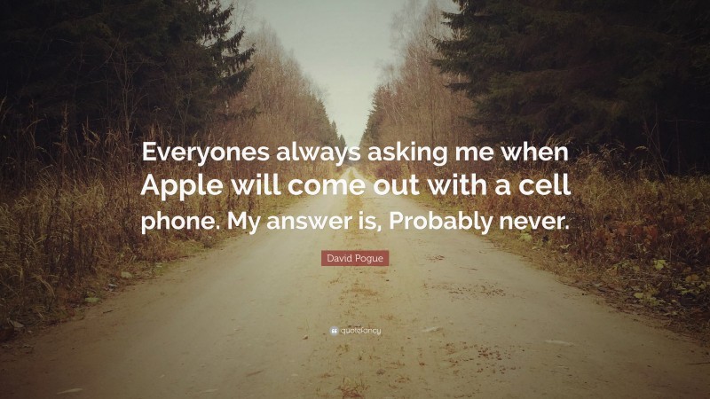 David Pogue Quote: “Everyones always asking me when Apple will come out with a cell phone. My answer is, Probably never.”