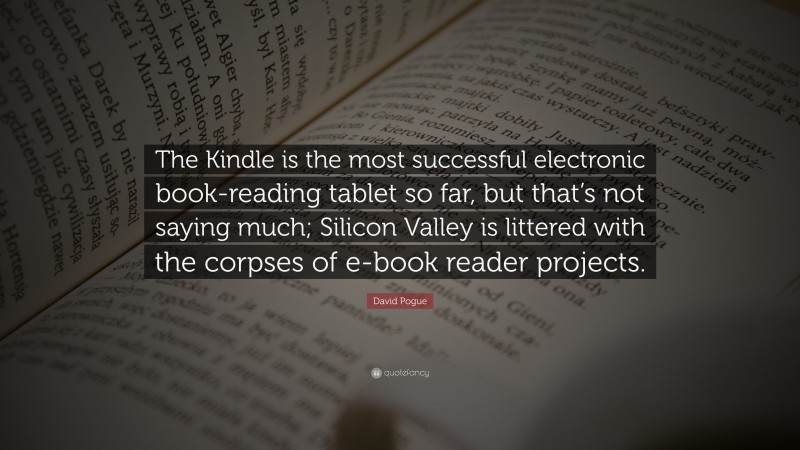 David Pogue Quote: “The Kindle is the most successful electronic book-reading tablet so far, but that’s not saying much; Silicon Valley is littered with the corpses of e-book reader projects.”