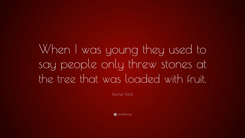 Rachel Field Quote: “When I was young they used to say people only threw stones at the tree that was loaded with fruit.”