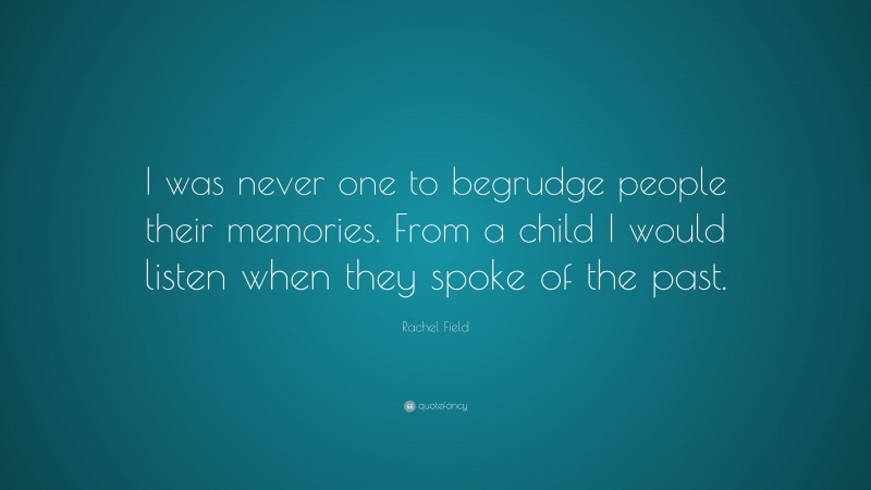 Rachel Field Quote: “I was never one to begrudge people their memories. From a child I would listen when they spoke of the past.”