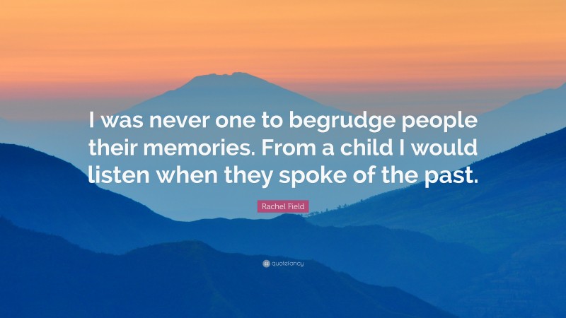 Rachel Field Quote: “I was never one to begrudge people their memories. From a child I would listen when they spoke of the past.”