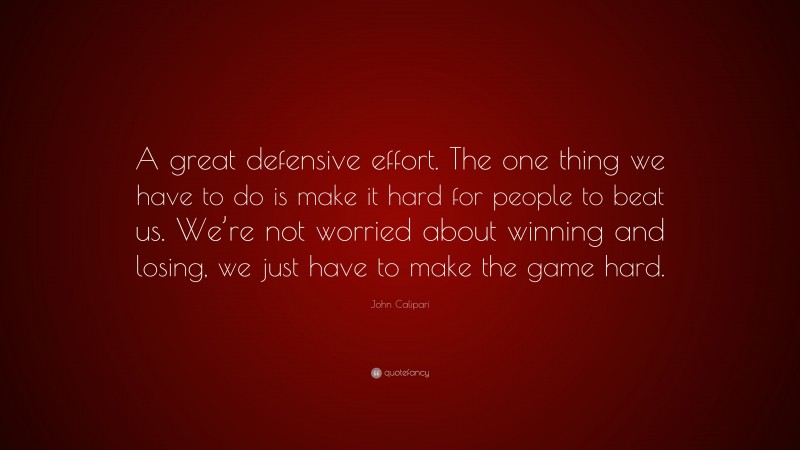 John Calipari Quote: “A great defensive effort. The one thing we have to do is make it hard for people to beat us. We’re not worried about winning and losing, we just have to make the game hard.”