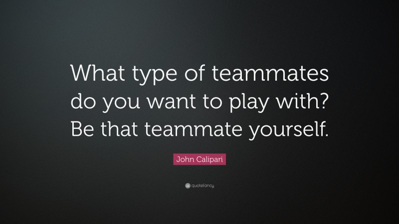 John Calipari Quote: “What type of teammates do you want to play with? Be that teammate yourself.”