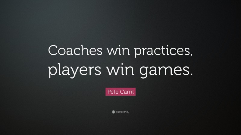Pete Carril Quote: “Coaches win practices, players win games.”