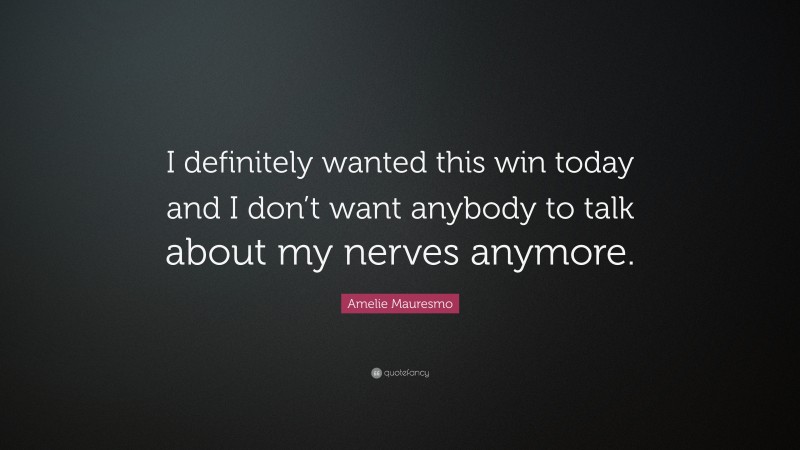 Amelie Mauresmo Quote: “I definitely wanted this win today and I don’t want anybody to talk about my nerves anymore.”