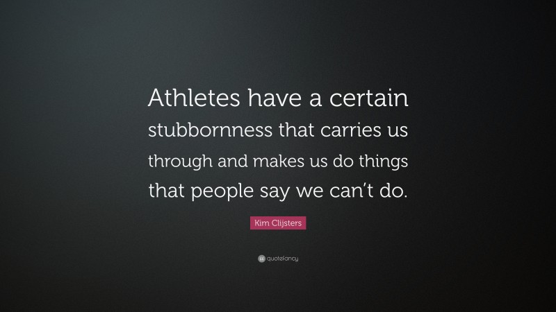 Kim Clijsters Quote: “Athletes have a certain stubbornness that carries us through and makes us do things that people say we can’t do.”