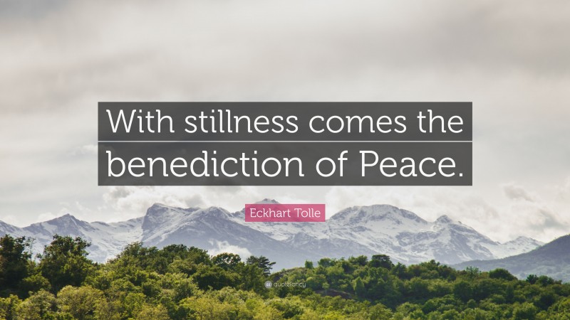Eckhart Tolle Quote: “With stillness comes the benediction of Peace.”