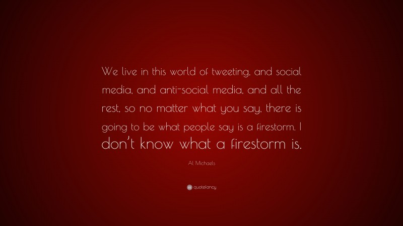Al Michaels Quote: “We live in this world of tweeting, and social media, and anti-social media, and all the rest, so no matter what you say, there is going to be what people say is a firestorm. I don’t know what a firestorm is.”