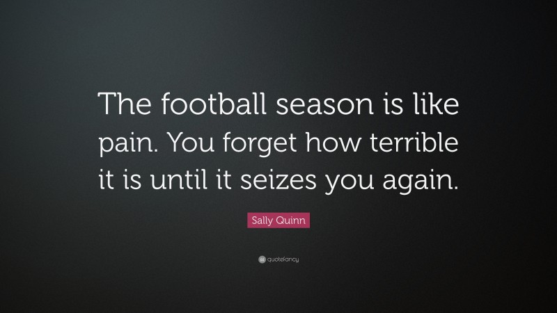 Sally Quinn Quote: “The football season is like pain. You forget how terrible it is until it seizes you again.”