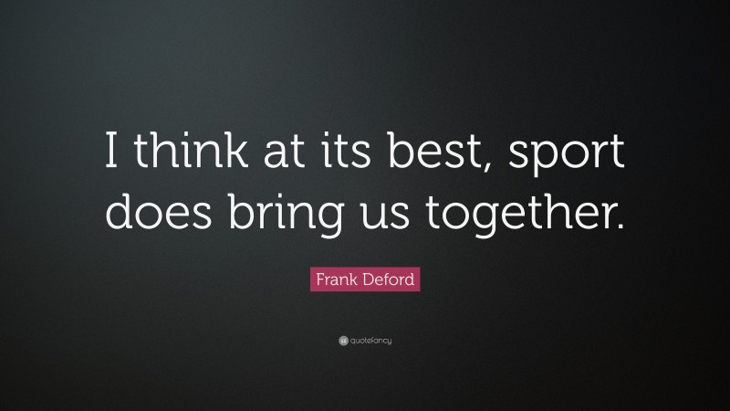Frank Deford Quote: “I think at its best, sport does bring us together.”