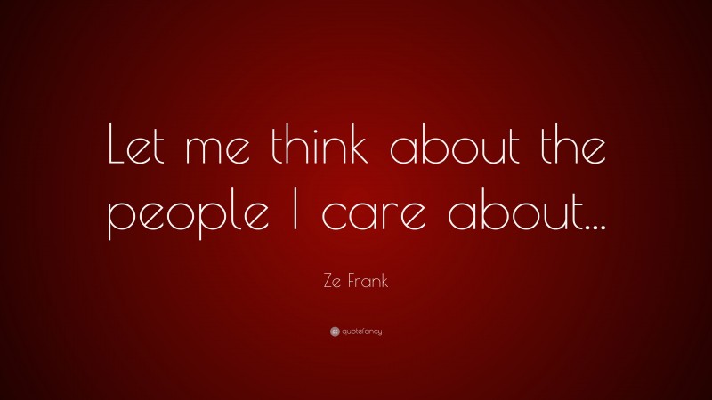 Ze Frank Quote: “Let me think about the people I care about...”