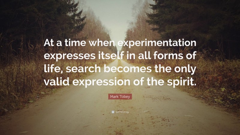 Mark Tobey Quote: “At a time when experimentation expresses itself in all forms of life, search becomes the only valid expression of the spirit.”