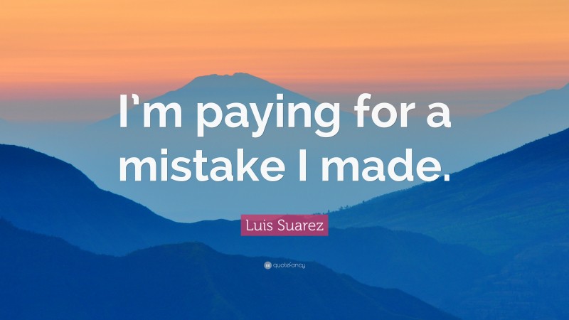 Luis Suarez Quote: “I’m paying for a mistake I made.”