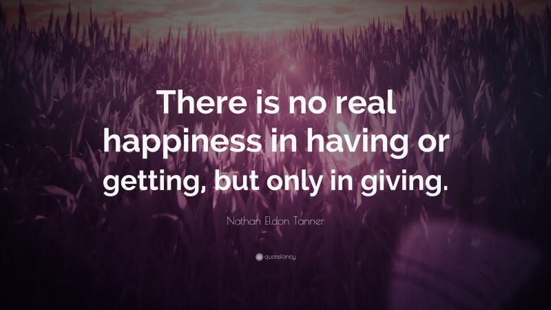 Nathan Eldon Tanner Quote: “There is no real happiness in having or getting, but only in giving.”