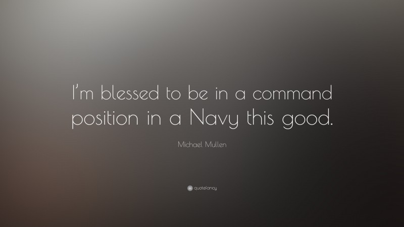 Michael Mullen Quote: “I’m blessed to be in a command position in a Navy this good.”