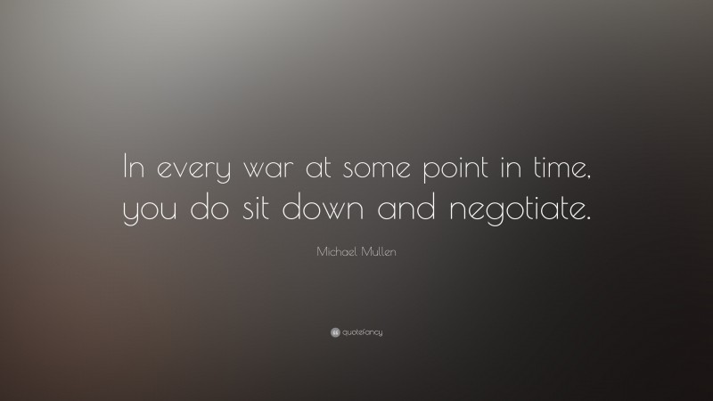 Michael Mullen Quote: “In every war at some point in time, you do sit down and negotiate.”