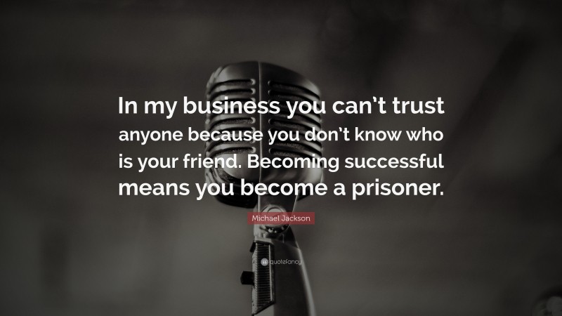 Michael Jackson Quote: “In my business you can’t trust anyone because you don’t know who is your friend. Becoming successful means you become a prisoner.”
