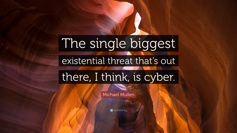 Michael Mullen Quote: “The single biggest existential threat that’s out there, I think, is cyber.”