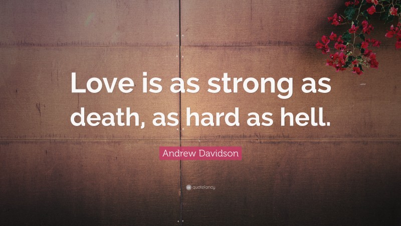 Andrew Davidson Quote: “Love is as strong as death, as hard as hell.”