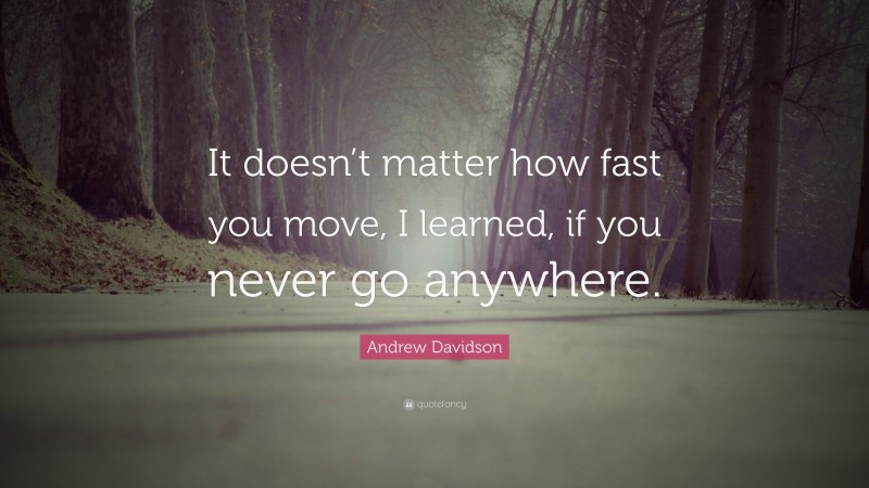 Andrew Davidson Quote: “It doesn’t matter how fast you move, I learned, if you never go anywhere.”