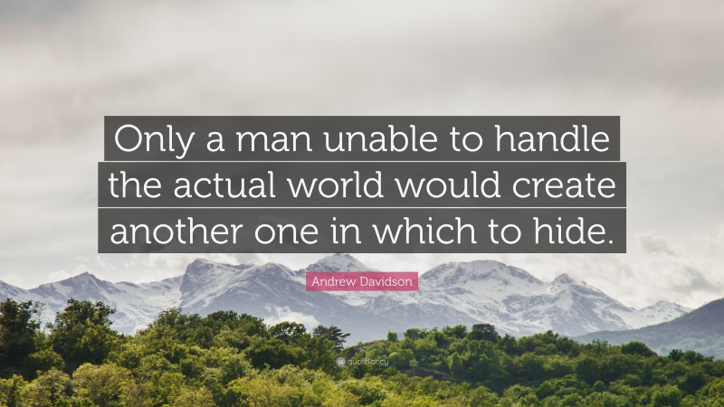 Andrew Davidson Quote: “Only a man unable to handle the actual world would create another one in which to hide.”