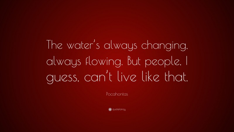 Pocahontas Quote: “The water’s always changing, always flowing. But people, I guess, can’t live like that.”