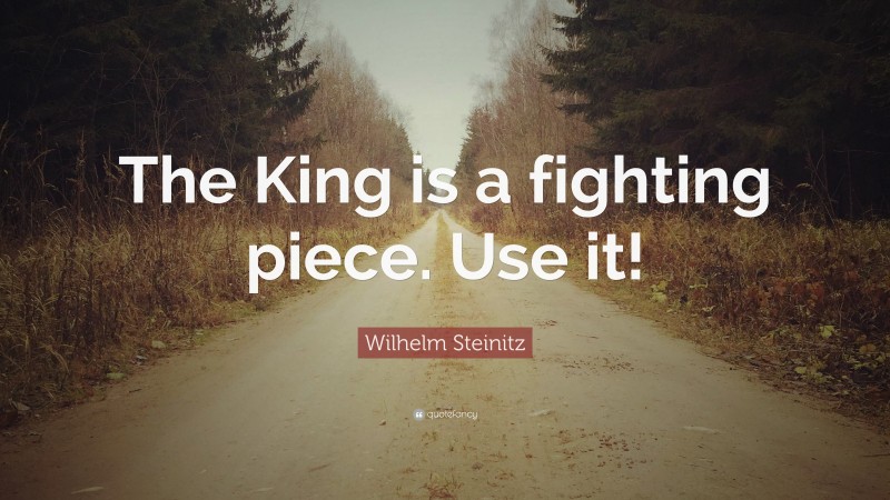 Wilhelm Steinitz Quote: “The King is a fighting piece. Use it!”