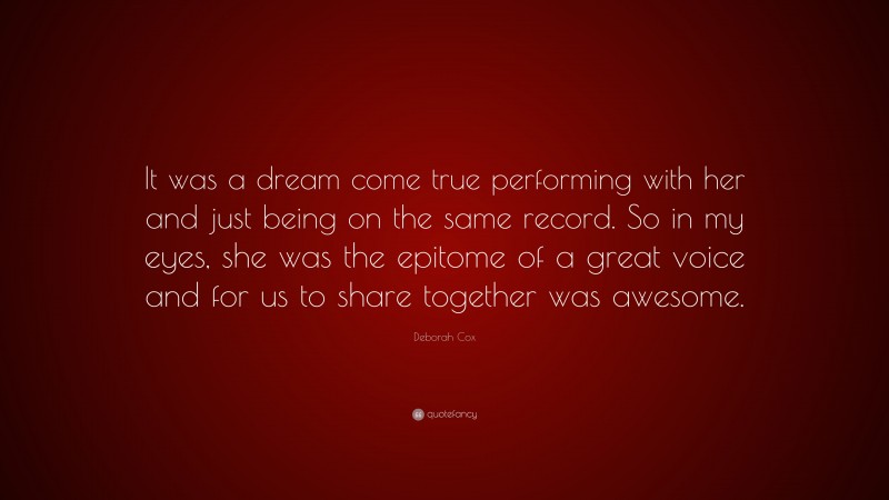 Deborah Cox Quote: “It was a dream come true performing with her and just being on the same record. So in my eyes, she was the epitome of a great voice and for us to share together was awesome.”