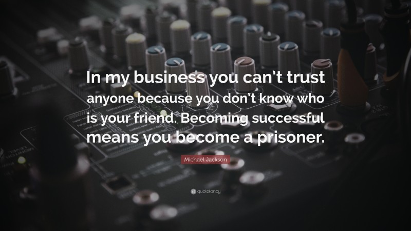 Michael Jackson Quote: “In my business you can’t trust anyone because you don’t know who is your friend. Becoming successful means you become a prisoner.”