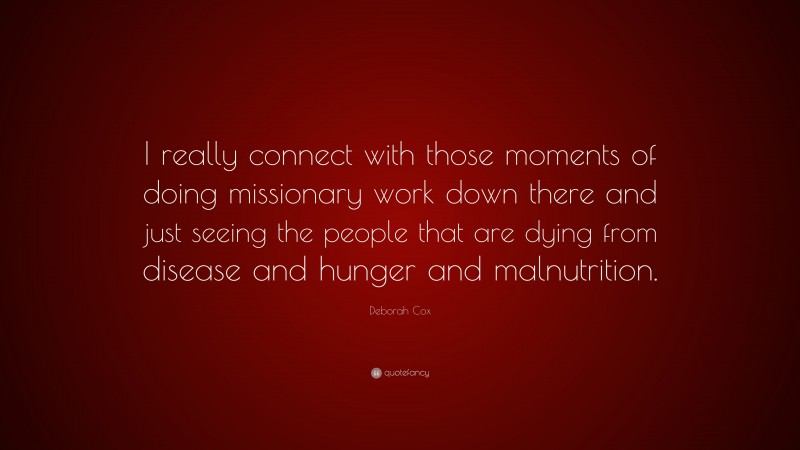 Deborah Cox Quote: “I really connect with those moments of doing missionary work down there and just seeing the people that are dying from disease and hunger and malnutrition.”